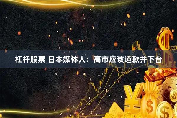 杠杆股票 日本媒体人：高市应该道歉并下台