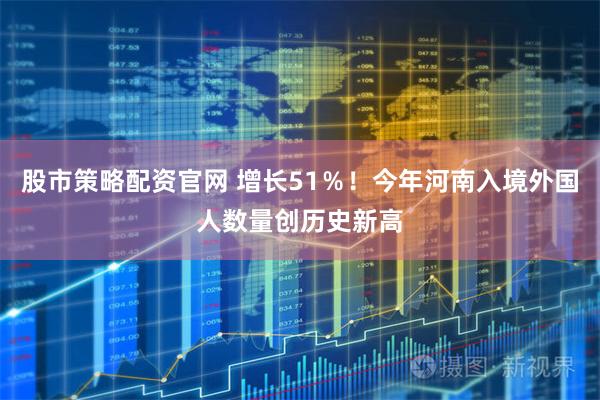 股市策略配资官网 增长51％！今年河南入境外国人数量创历史新高