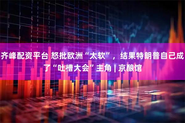 齐峰配资平台 怒批欧洲“太软”，结果特朗普自己成了“吐槽大会”主角 | 京酿馆