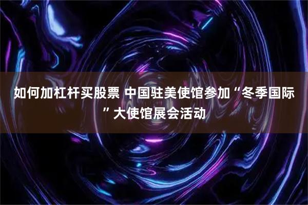 如何加杠杆买股票 中国驻美使馆参加“冬季国际”大使馆展会活动