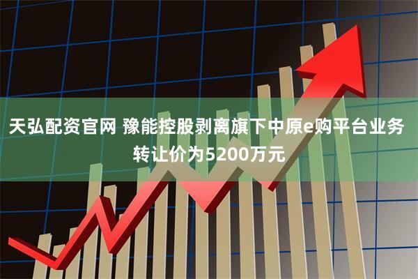 天弘配资官网 豫能控股剥离旗下中原e购平台业务 转让价为5200万元