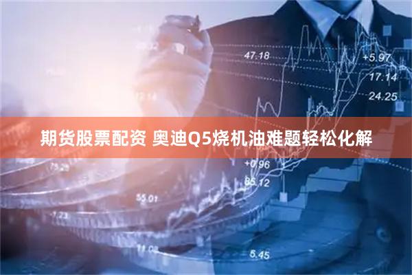 期货股票配资 奥迪Q5烧机油难题轻松化解