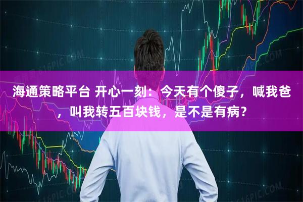 海通策略平台 开心一刻：今天有个傻子，喊我爸，叫我转五百块钱，是不是有病？