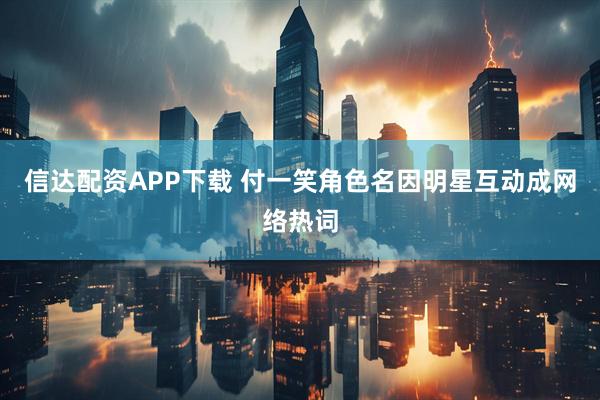信达配资APP下载 付一笑角色名因明星互动成网络热词