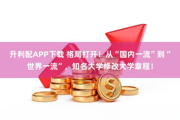 升利配APP下载 格局打开！从“国内一流”到“世界一流”，知名大学修改大学章程！