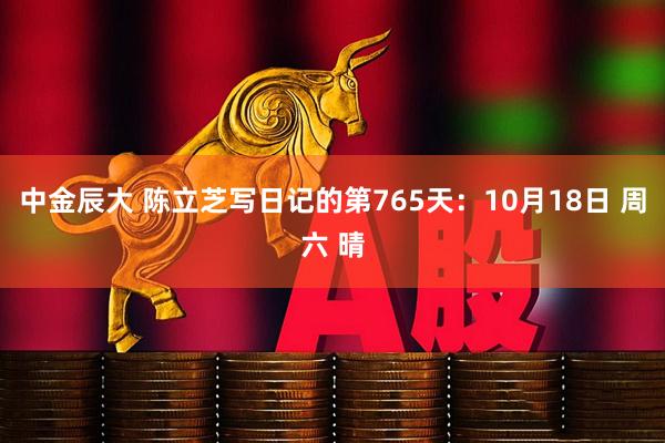 中金辰大 陈立芝写日记的第765天：10月18日 周六 晴