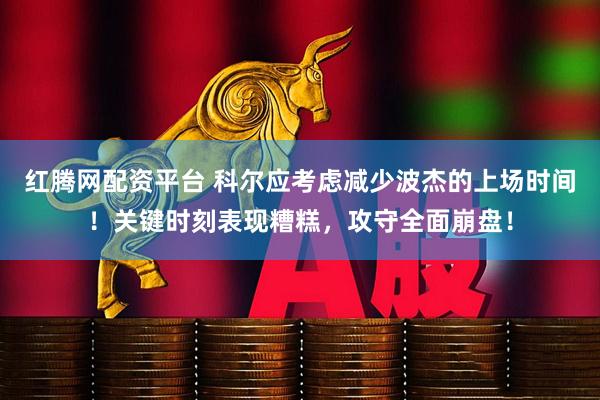 红腾网配资平台 科尔应考虑减少波杰的上场时间！关键时刻表现糟糕，攻守全面崩盘！