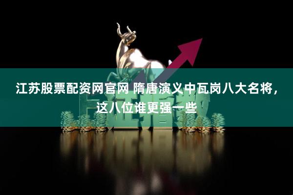 江苏股票配资网官网 隋唐演义中瓦岗八大名将，这八位谁更强一些