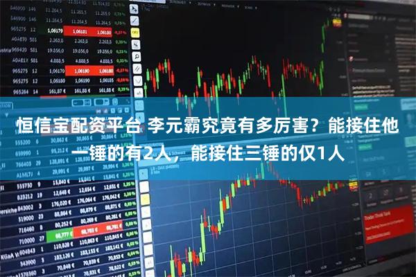 恒信宝配资平台 李元霸究竟有多厉害？能接住他一锤的有2人，能接住三锤的仅1人
