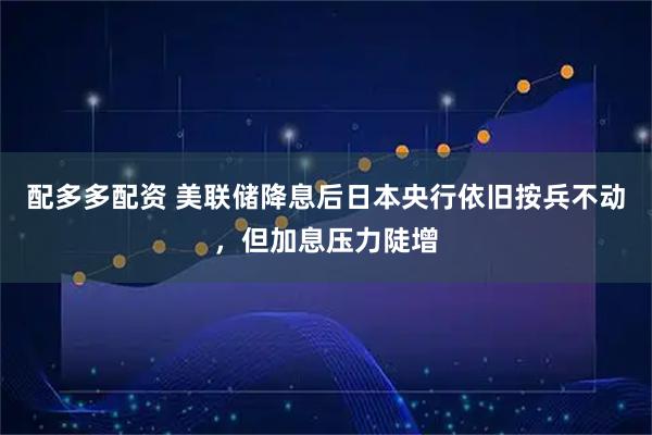 配多多配资 美联储降息后日本央行依旧按兵不动，但加息压力陡增