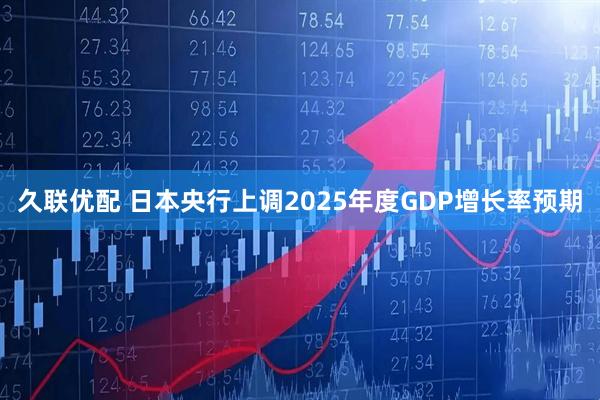 久联优配 日本央行上调2025年度GDP增长率预期