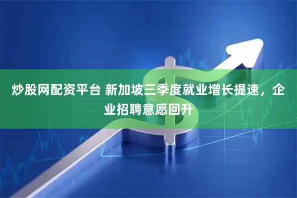 炒股网配资平台 新加坡三季度就业增长提速，企业招聘意愿回升