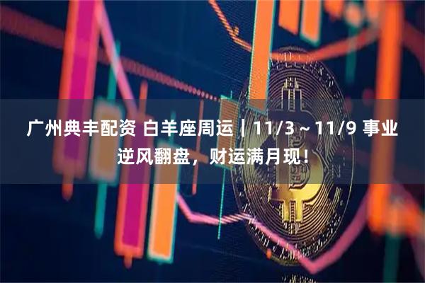 广州典丰配资 白羊座周运｜11/3～11/9 事业逆风翻盘，财运满月现！