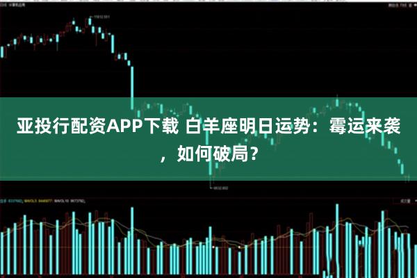 亚投行配资APP下载 白羊座明日运势：霉运来袭，如何破局？