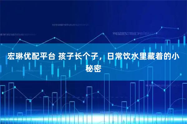 宏琳优配平台 孩子长个子，日常饮水里藏着的小秘密