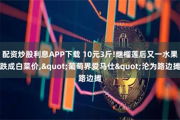 配资炒股利息APP下载 10元3斤!继榴莲后又一水果跌成白菜价,"葡萄界爱马仕"沦为路边摊