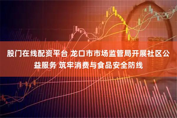 股门在线配资平台 龙口市市场监管局开展社区公益服务 筑牢消费与食品安全防线