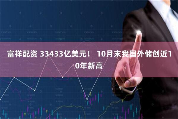 富祥配资 33433亿美元！ 10月末我国外储创近10年新高