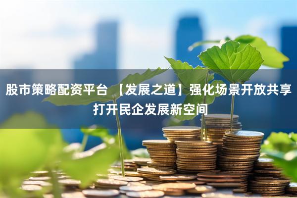 股市策略配资平台 【发展之道】强化场景开放共享 打开民企发展新空间