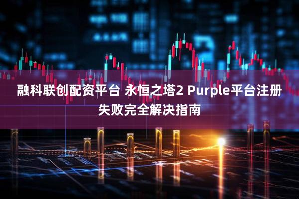 融科联创配资平台 永恒之塔2 Purple平台注册失败完全解决指南