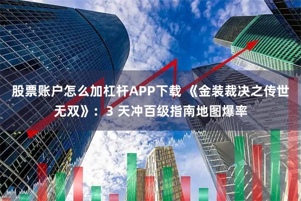 股票账户怎么加杠杆APP下载 《金装裁决之传世无双》：3 天冲百级指南地图爆率