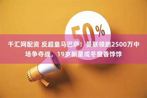 千汇网配资 反超皇马巴萨！曼联领跑2500万中场争夺战，19岁新星成冬窗香饽饽
