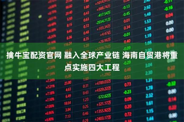 擒牛宝配资官网 融入全球产业链 海南自贸港将重点实施四大工程