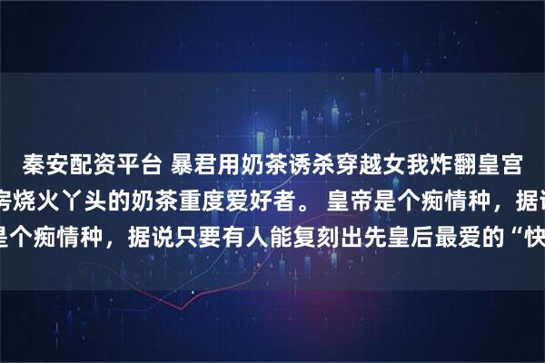 秦安配资平台 暴君用奶茶诱杀穿越女我炸翻皇宫回家 我是穿越成御膳房烧火丫头的奶茶重度爱好者。 皇帝是个痴情种，据说只要有人能复刻出先皇后最爱的“快乐水”，便