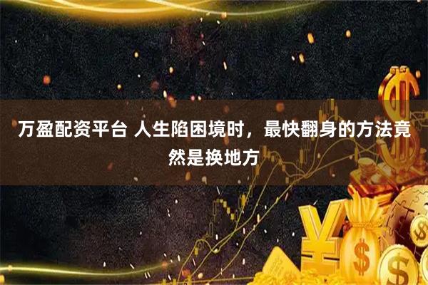 万盈配资平台 人生陷困境时，最快翻身的方法竟然是换地方