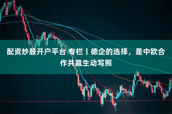 配资炒股开户平台 专栏丨德企的选择，是中欧合作共赢生动写照
