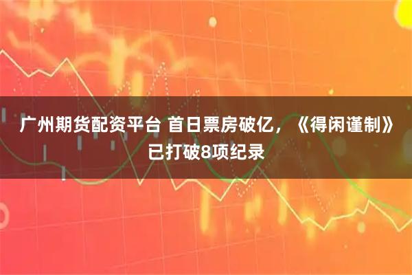广州期货配资平台 首日票房破亿，《得闲谨制》已打破8项纪录