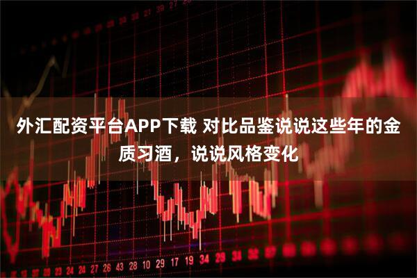 外汇配资平台APP下载 对比品鉴说说这些年的金质习酒，说说风格变化
