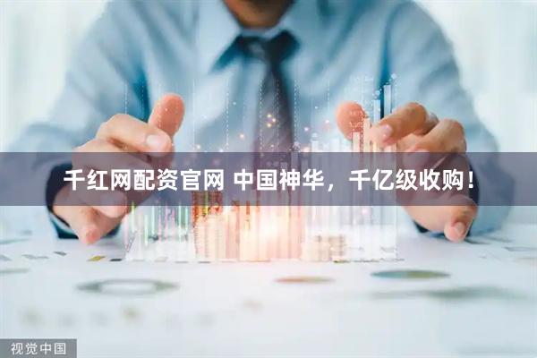 千红网配资官网 中国神华，千亿级收购！