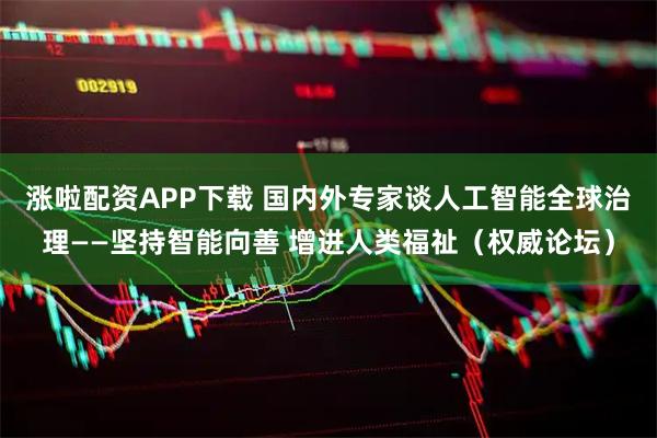 涨啦配资APP下载 国内外专家谈人工智能全球治理——坚持智能向善 增进人类福祉（权威论坛）