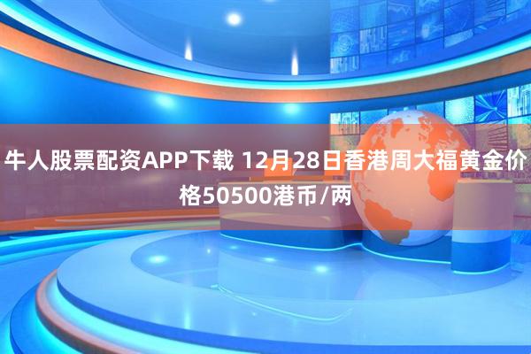 牛人股票配资APP下载 12月28日香港周大福黄金价格50500港币/两