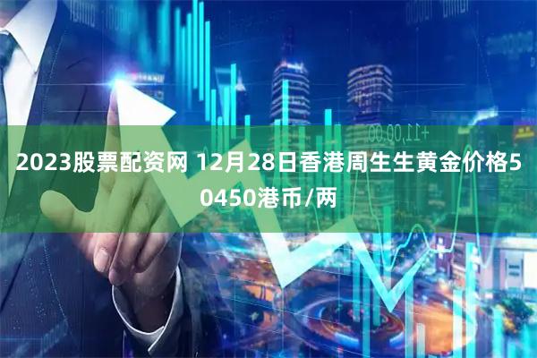 2023股票配资网 12月28日香港周生生黄金价格50450港币/两