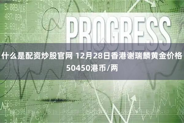 什么是配资炒股官网 12月28日香港谢瑞麟黄金价格50450港币/两