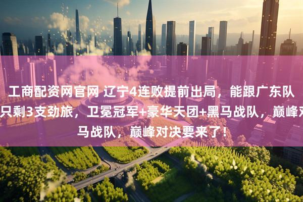 工商配资网官网 辽宁4连败提前出局，能跟广东队抗衡夺魁的只剩3支劲旅，卫冕冠军+豪华天团+黑马战队，巅峰对决要来了！