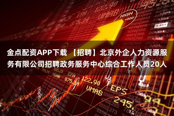金点配资APP下载 【招聘】北京外企人力资源服务有限公司招聘政务服务中心综合工作人员20人