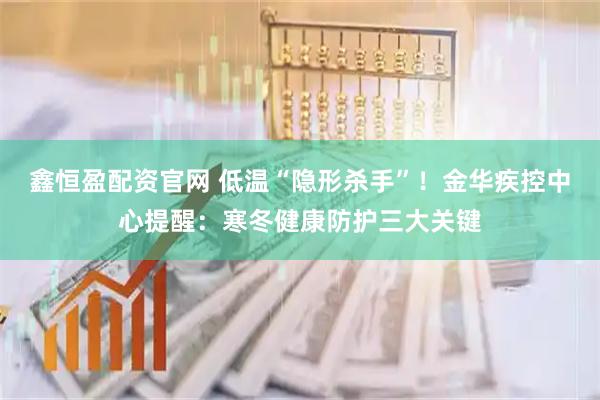 鑫恒盈配资官网 低温“隐形杀手”！金华疾控中心提醒：寒冬健康防护三大关键