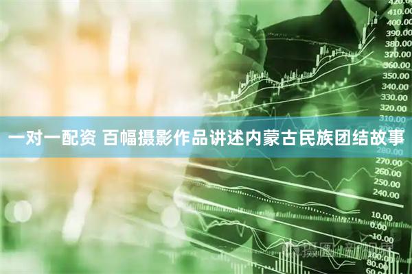 一对一配资 百幅摄影作品讲述内蒙古民族团结故事