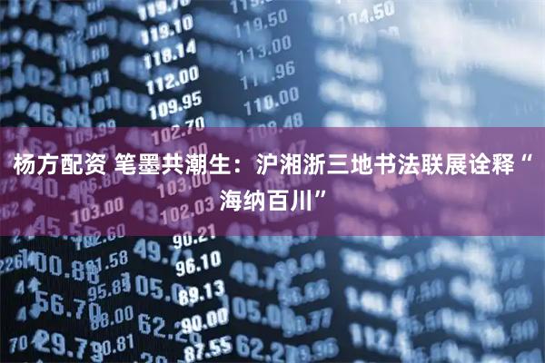 杨方配资 笔墨共潮生：沪湘浙三地书法联展诠释“海纳百川”