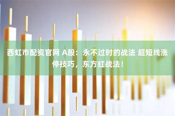西虹市配资官网 A股：永不过时的战法 超短线涨停技巧，东方红战法！
