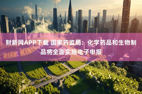 财新网APP下载 国家药监局：化学药品和生物制品将全面实施电子申报