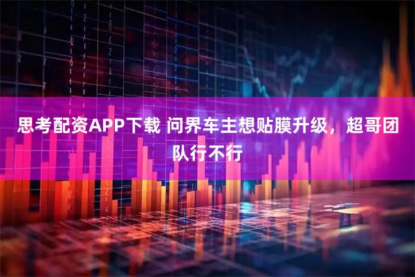 思考配资APP下载 问界车主想贴膜升级，超哥团队行不行