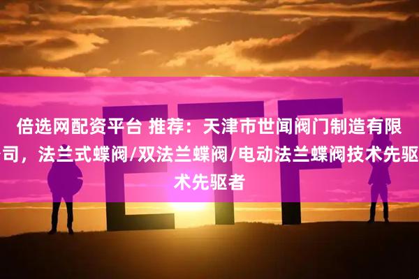倍选网配资平台 推荐：天津市世闻阀门制造有限公司，法兰式蝶阀/双法兰蝶阀/电动法兰蝶阀技术先驱者