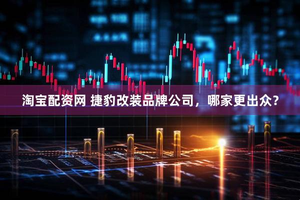 淘宝配资网 捷豹改装品牌公司，哪家更出众？