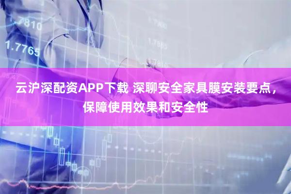 云沪深配资APP下载 深聊安全家具膜安装要点，保障使用效果和安全性