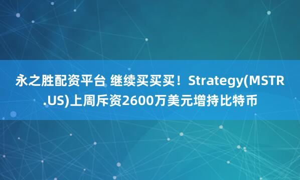 永之胜配资平台 继续买买买！Strategy(MSTR.US)上周斥资2600万美元增持比特币