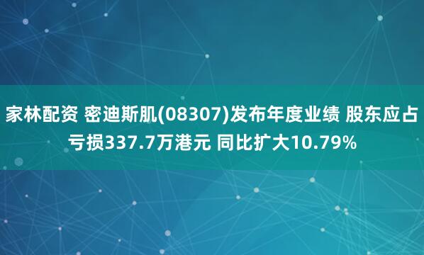 家林配资 密迪斯肌(08307)发布年度业绩 股东应占亏损337.7万港元 同比扩大10.79%